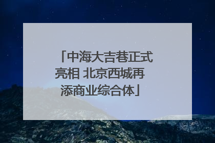 中海大吉巷正式亮相 北京西城再添商业综合体